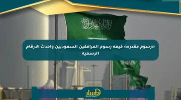 «رسوم مقدرة» قيمة رسوم المرافقين السعوديين وأحدث الأرقام الرسمية